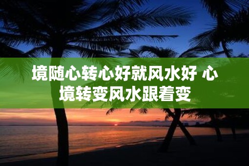 境随心转心好就风水好 心境转变风水跟着变