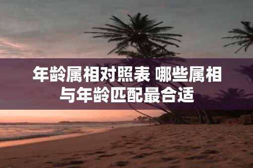 年龄属相对照表 哪些属相与年龄匹配最合适
