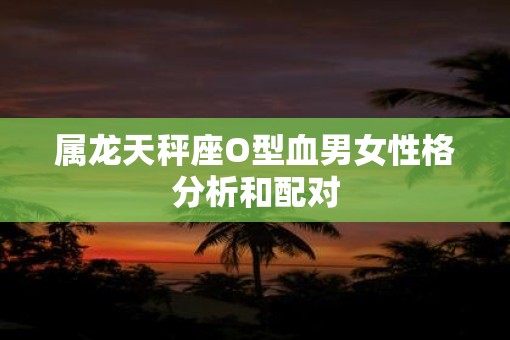 属龙天秤座O型血男女性格分析和配对