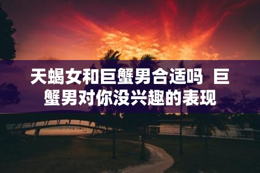 天蝎女和巨蟹男合适吗  巨蟹男对你没兴趣的表现