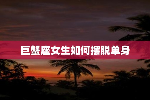 巨蟹座女生如何摆脱单身