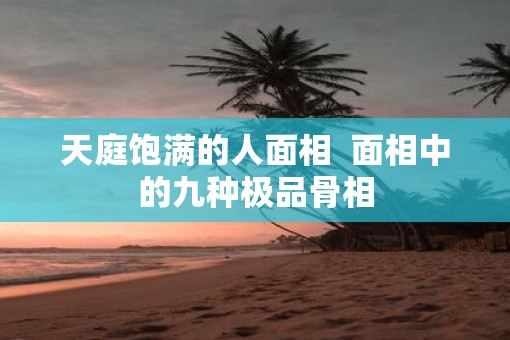 天庭饱满的人面相  面相中的九种极品骨相