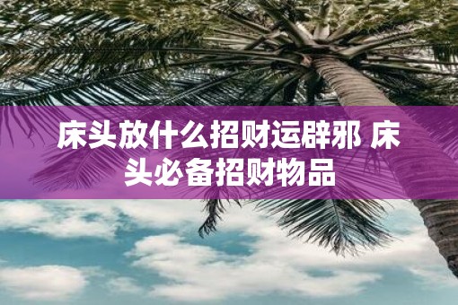 床头放什么招财运辟邪 床头必备招财物品