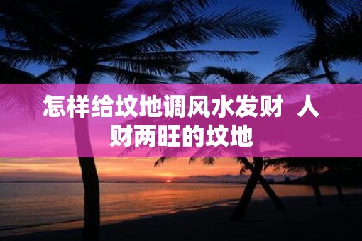 怎样给坟地调风水发财  人财两旺的坟地
