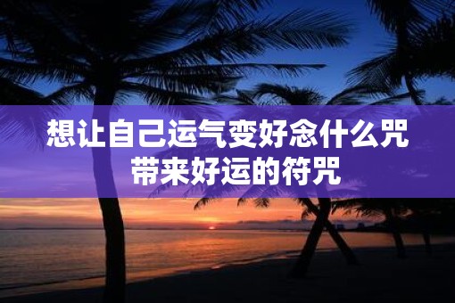 想让自己运气变好念什么咒 带来好运的符咒 想让自己运气变好念什么咒 带来好运的符咒