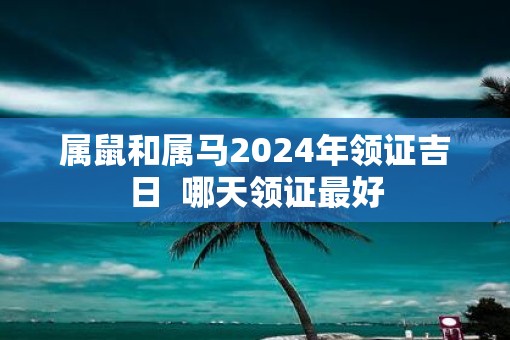 属鼠和属马2025年领证吉日  哪天领证最好