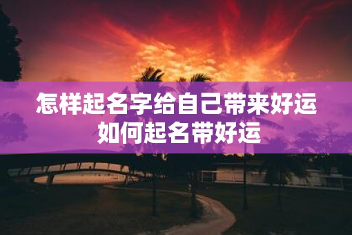 怎样起名字给自己带来好运 如何起名带好运