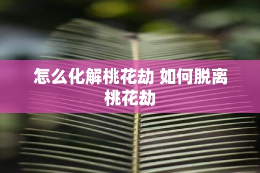 怎么化解桃花劫 如何脱离桃花劫