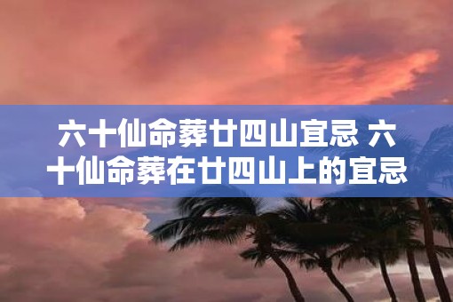 六十仙命葬廿四山宜忌 六十仙命葬在廿四山上的宜忌是什么