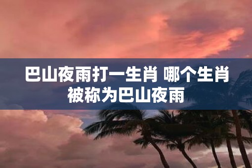 巴山夜雨打一生肖 哪个生肖被称为巴山夜雨