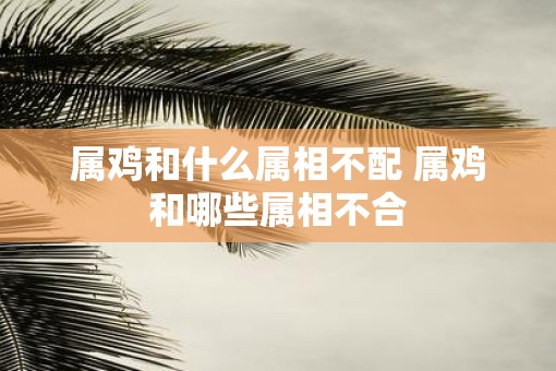 属鸡和什么属相不配 属鸡和哪些属相不合