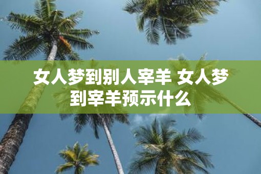 女人梦到别人宰羊 女人梦到宰羊预示什么 女人梦到别人宰羊 女人梦到宰羊预示什么