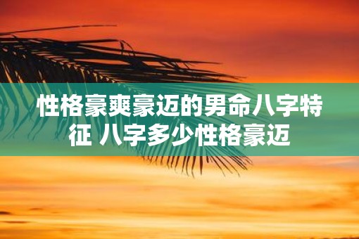性格豪爽豪迈的男命八字特征 八字多少性格豪迈