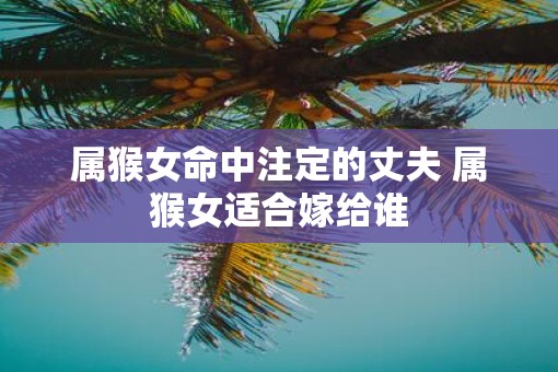 属猴女命中注定的丈夫 属猴女适合嫁给谁