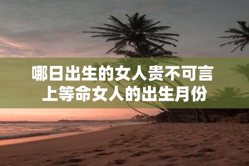 哪日出生的女人贵不可言 上等命女人的出生月份