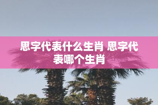 思字代表什么生肖 思字代表哪个生肖