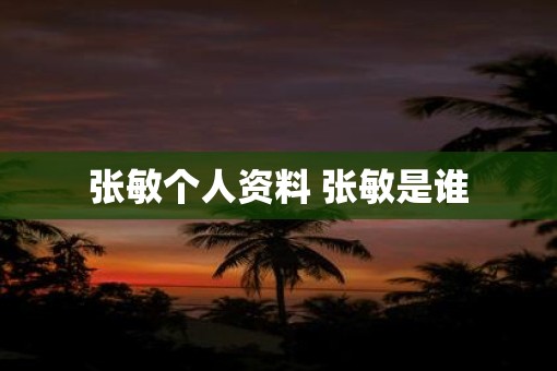 张敏个人资料 张敏是谁