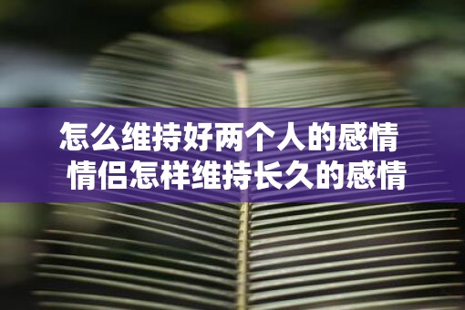 怎么维持好两个人的感情  情侣怎样维持长久的感情