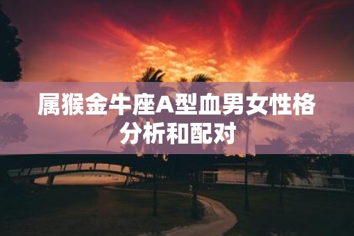 属猴金牛座A型血男女性格分析和配对