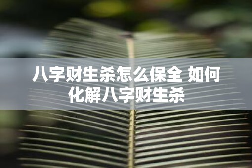 八字财生杀怎么保全 如何化解八字财生杀