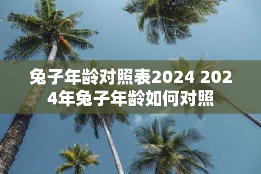 兔子年龄对照表2025 2025年兔子年龄如何对照
