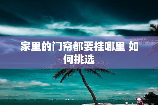 家里的门帘都要挂哪里 如何挑选
