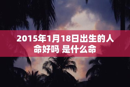 2015年1月18日出生的人命好吗 是什么命