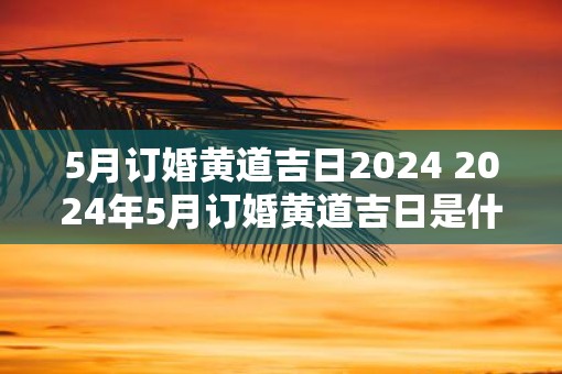 5月订婚黄道吉日2025 2025年5月订婚黄道吉日是什么