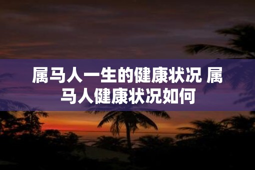属马人一生的健康状况 属马人健康状况如何