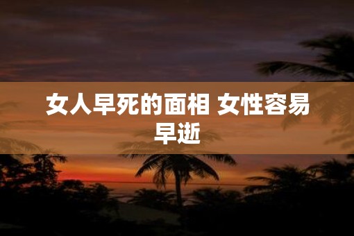 女人早死的面相 女性容易早逝