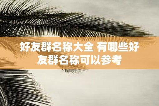 好友群名称大全 有哪些好友群名称可以参考