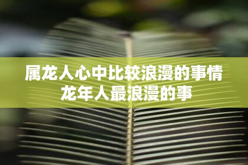 属龙人心中比较浪漫的事情 蛇年人最浪漫的事