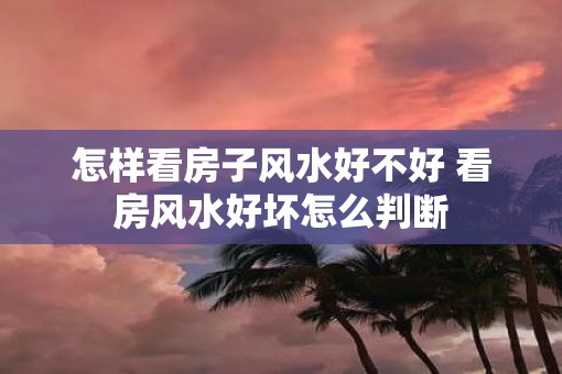 怎样看房子风水好不好 看房风水好坏怎么判断