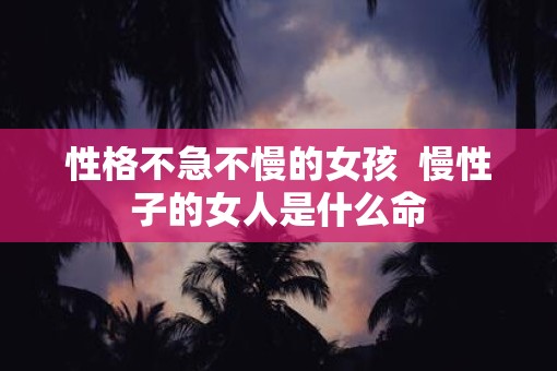 性格不急不慢的女孩  慢性子的女人是什么命