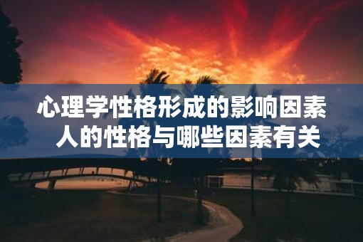 心理学性格形成的影响因素  人的性格与哪些因素有关