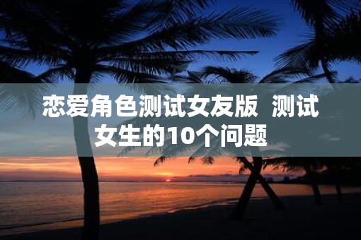 恋爱角色测试女友版  测试女生的10个问题