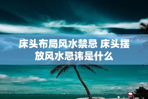 床头布局风水禁忌 床头摆放风水忌讳是什么