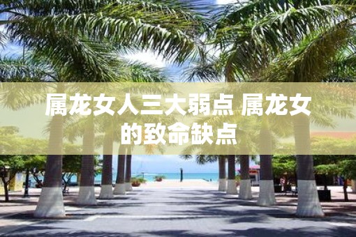 属龙女人三大弱点 属龙女的致命缺点