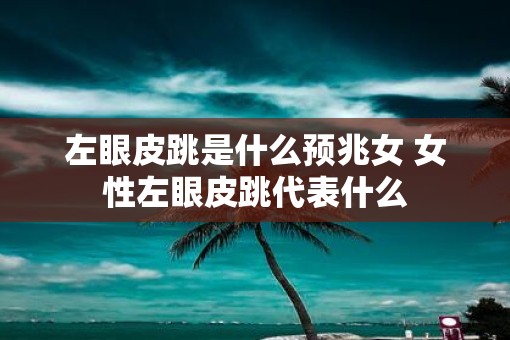 左眼皮跳是什么预兆女 女性左眼皮跳代表什么