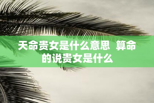 天命贵女是什么意思  算命的说贵女是什么