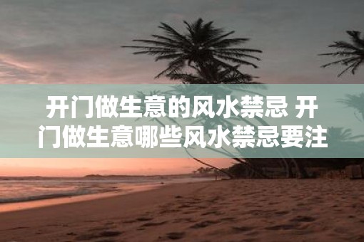 开门做生意的风水禁忌 开门做生意哪些风水禁忌要注意