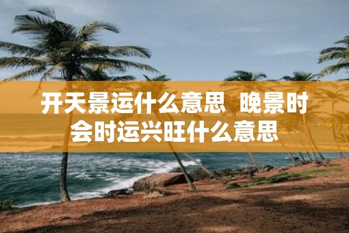开天景运什么意思  晚景时会时运兴旺什么意思