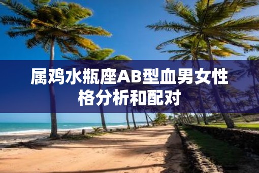 属鸡水瓶座AB型血男女性格分析和配对