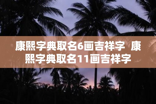 康熙字典取名6画吉祥字  康熙字典取名11画吉祥字