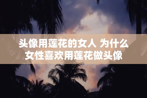 头像用莲花的女人 为什么女性喜欢用莲花做头像
