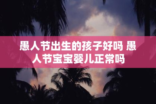 愚人节出生的孩子好吗 愚人节宝宝婴儿正常吗