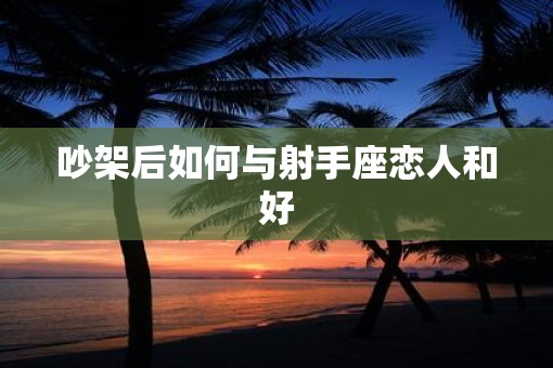 吵架后如何与射手座恋人和好