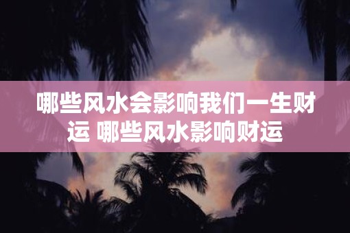 哪些风水会影响我们一生财运 哪些风水影响财运