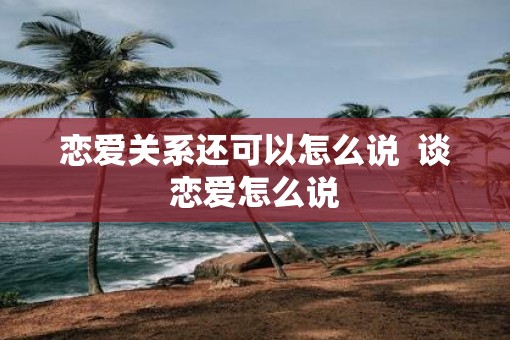 恋爱关系还可以怎么说  谈恋爱怎么说