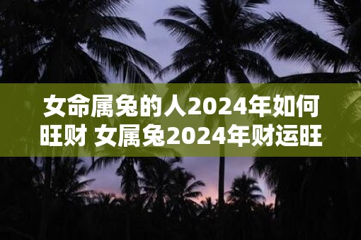 女命属兔的人2025年如何旺财 女属兔2025年财运旺盛吗